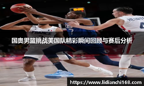 国奥男篮挑战美国队精彩瞬间回顾与赛后分析